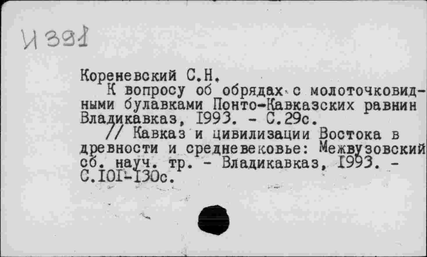 ﻿Кореневский С.H,
К вопросу об обрядах- с молоточковидными булавками Понто-Кавказских равнин Владикавказ, 1993. - С.29с.
// Кавказ и цивилизации Востока в древности и средневековье: Межвузовский сб. науч. тр. - Владикавказ, 1993. -С.ІОІ-ІЗОс.